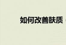 如何改善膚質(zhì)（改善膚質(zhì)的方法）