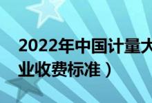 2022年中國計量大學(xué)學(xué)費多少錢（一年各專業(yè)收費標(biāo)準）