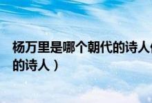 楊萬里是哪個(gè)朝代的詩人他被稱為什么（楊萬里是哪個(gè)朝代的詩人）