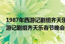 1987年西游記劇組齊天樂春節(jié)晚會完整版（關(guān)于1987年西游記劇組齊天樂春節(jié)晚會完整版的介紹）
