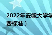 2022年安徽大學(xué)學(xué)費(fèi)多少錢（一年各專業(yè)收費(fèi)標(biāo)準(zhǔn)）