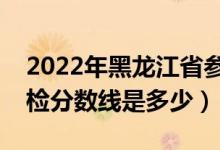 2022年黑龍江省參加軍檢分?jǐn)?shù)線（各軍校軍檢分?jǐn)?shù)線是多少）