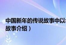 中國(guó)新年的傳說(shuō)故事中以年獸和什么故事最有名（中國(guó)年獸故事介紹）
