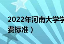 2022年河南大學(xué)學(xué)費(fèi)多少錢（一年各專業(yè)收費(fèi)標(biāo)準(zhǔn)）