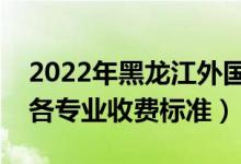 2022年黑龍江外國(guó)語學(xué)院學(xué)費(fèi)多少錢（一年各專業(yè)收費(fèi)標(biāo)準(zhǔn)）