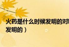 火藥是什么時候發(fā)明的對歐洲有什么影響（火藥是什么時候發(fā)明的）