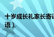 十歲成長(zhǎng)禮家長(zhǎng)寄語(yǔ)簡(jiǎn)短（十歲成長(zhǎng)禮家長(zhǎng)寄語(yǔ)）