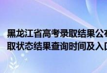 黑龍江省高考錄取結(jié)果公布時(shí)間（2022黑龍江高考各批次錄取狀態(tài)結(jié)果查詢時(shí)間及入口）