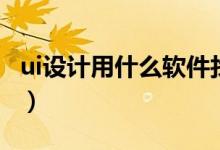 ui設(shè)計(jì)用什么軟件找工作（ui設(shè)計(jì)用什么軟件）