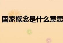國家概念是什么意思（國家是一種什么概念）