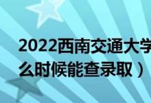 2022西南交通大學(xué)錄取時(shí)間及查詢?nèi)肟冢ㄊ裁磿r(shí)候能查錄?。?class=
