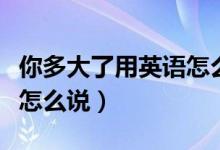 你多大了用英語(yǔ)怎么說語(yǔ)音（你多大了用英語(yǔ)怎么說）