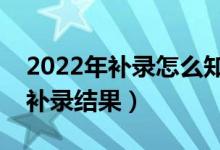 2022年補(bǔ)錄怎么知道自己被錄?。ㄈ绾尾樵冄a(bǔ)錄結(jié)果）