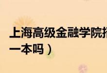 上海高級金融學(xué)院招生簡章（上海金融學(xué)院是一本嗎）