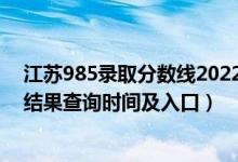江蘇985錄取分數(shù)線2022（2022江蘇高考各批次錄取狀態(tài)結果查詢時間及入口）