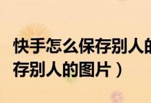 快手怎么保存別人的圖片到手機（快手怎么保存別人的圖片）