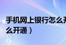 手機(jī)網(wǎng)上銀行怎么開通網(wǎng)銀（手機(jī)網(wǎng)上銀行怎么開通）