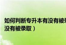 如何判斷專升本有沒有被錄?。?022專升本怎么知道自己有沒有被錄取）