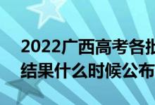 2022廣西高考各批次錄取時間及錄取順序（結果什么時候公布）