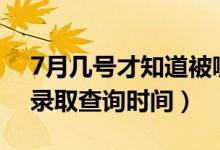 7月幾號(hào)才知道被哪所大學(xué)錄?。?022志愿錄取查詢時(shí)間）