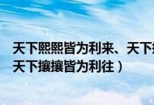 天下熙熙皆為利來(lái)、天下攘攘皆為利往（天下熙熙皆為利來(lái)天下攘攘皆為利往）