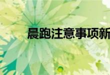 晨跑注意事項(xiàng)新手（晨跑注意事項(xiàng)）