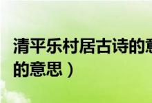 清平樂村居古詩的意思簡單(清平樂村居古詩的意思)