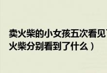賣(mài)火柴的小女孩五次看見(jiàn)了什么（賣(mài)火柴的小女孩五次擦燃火柴分別看到了什么）