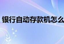 銀行自動存款機(jī)怎么存款(銀行自動存款機(jī))