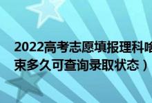 2022高考志愿填報(bào)理科啥時(shí)候開始（2022高考志愿填報(bào)結(jié)束多久可查詢錄取狀態(tài)）