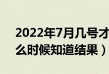 2022年7月幾號才知道被哪所大學錄?。ㄊ裁磿r候知道結果）