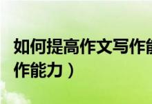如何提高作文寫(xiě)作能力初中（如何提高作文寫(xiě)作能力）