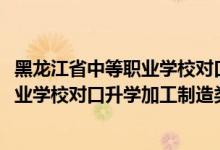 黑龍江省中等職業(yè)學校對口升學分數線（2022黑龍江中等職業(yè)學校對口升學加工制造類一分一段表）