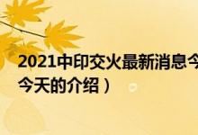 2021中印交火最新消息今天(關于2021中印交火最新消息今天的介紹)