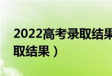 2022高考錄取結(jié)果什么時候公布（幾號出錄取結(jié)果）