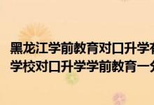 黑龍江學(xué)前教育對口升學(xué)有哪些學(xué)校（2022黑龍江中等職業(yè)學(xué)校對口升學(xué)學(xué)前教育一分一段表）