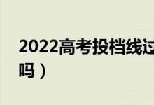 2022高考投檔線過(guò)了就是錄取嗎（會(huì)被退檔嗎）