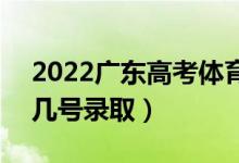 2022廣東高考體育類提前批志愿錄取時間（幾號錄?。?class=