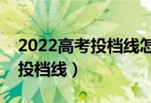 2022高考投檔線怎么劃分出來(lái)的（如何確定投檔線）
