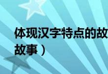 體現(xiàn)漢字特點的故事20字（體現(xiàn)漢字特點的故事）