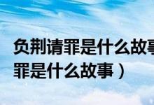 負荊請罪是什么故事是寓言還是神話（負荊請罪是什么故事）