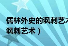 儒林外史的諷刺藝術(shù)賞析怎么寫（儒林外史的諷刺藝術(shù)）