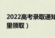 2022高考錄取通知書怎么送過來（需要去哪里領(lǐng)?。?class=