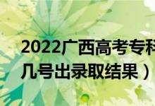 2022廣西高考?？婆浫〗Y(jié)果什么時(shí)候出（幾號(hào)出錄取結(jié)果）