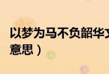 以夢(mèng)為馬不負(fù)韶華文案（以夢(mèng)為馬不負(fù)韶華的意思）