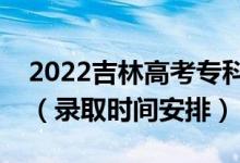 2022吉林高考專科批錄取時間從哪天到哪天（錄取時間安排）