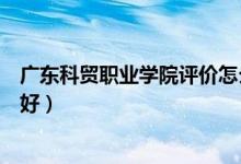 廣東科貿(mào)職業(yè)學(xué)院評價(jià)怎么樣（廣東科貿(mào)職業(yè)學(xué)院評價(jià)好不好）