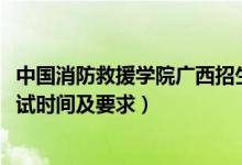 中國消防救援學(xué)院廣西招生計(jì)劃（廣西2022中國消防學(xué)院面試時(shí)間及要求）