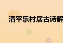清平樂(lè)村居古詩(shī)解釋?zhuān)ㄇ迤綐?lè)村居古詩(shī)）