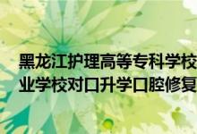 黑龍江護理高等專科學校 口腔醫(yī)學分（2022黑龍江中等職業(yè)學校對口升學口腔修復工藝一分一段表）